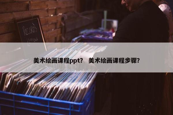 美术绘画课程ppt？ 美术绘画课程步骤？