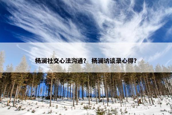 杨澜社交心法沟通？ 杨澜访谈录心得？