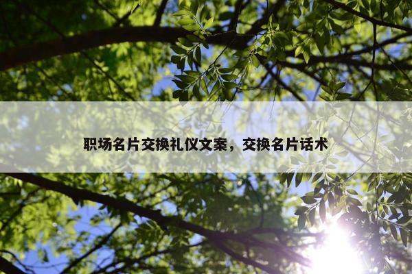 职场名片交换礼仪文案，交换名片话术