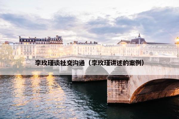李玫瑾谈社交沟通（李玫瑾讲述的案例）