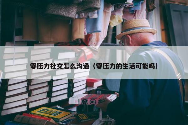 零压力社交怎么沟通（零压力的生活可能吗）