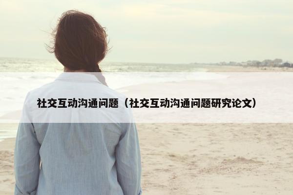 社交互动沟通问题（社交互动沟通问题研究论文）