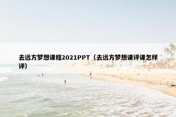 去远方梦想课程2021PPT（去远方梦想课评课怎样评）