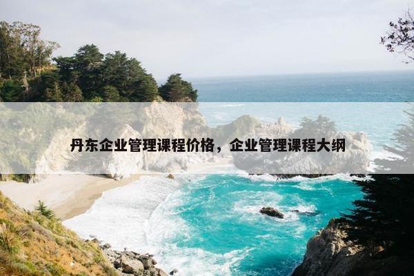 丹东企业管理课程价格，企业管理课程大纲