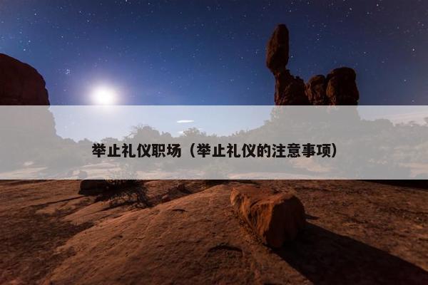 举止礼仪职场（举止礼仪的注意事项）