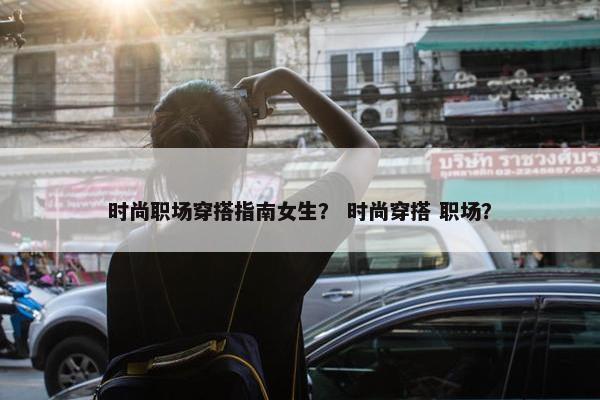 时尚职场穿搭指南女生？ 时尚穿搭 职场？