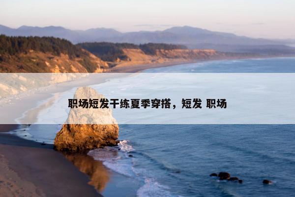 职场短发干练夏季穿搭，短发 职场