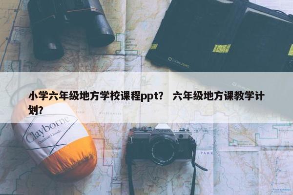 小学六年级地方学校课程ppt？ 六年级地方课教学计划？