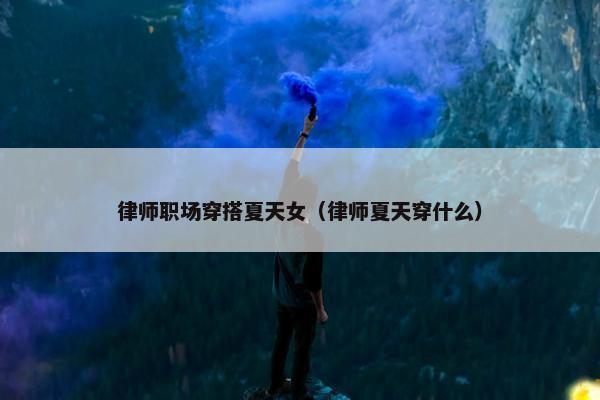 律师职场穿搭夏天女（律师夏天穿什么）