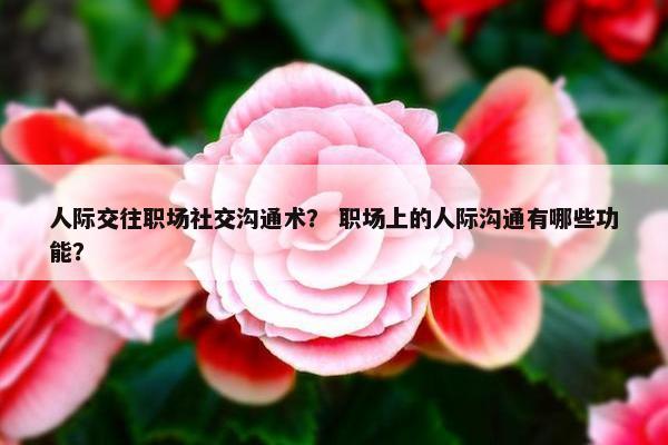 人际交往职场社交沟通术？ 职场上的人际沟通有哪些功能？