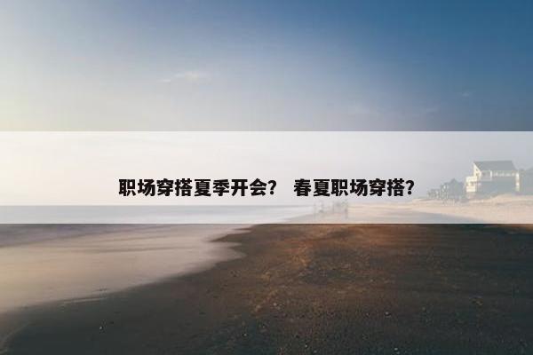 职场穿搭夏季开会？ 春夏职场穿搭？