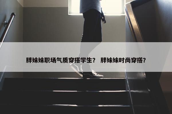 胖妹妹职场气质穿搭学生？ 胖妹妹时尚穿搭？