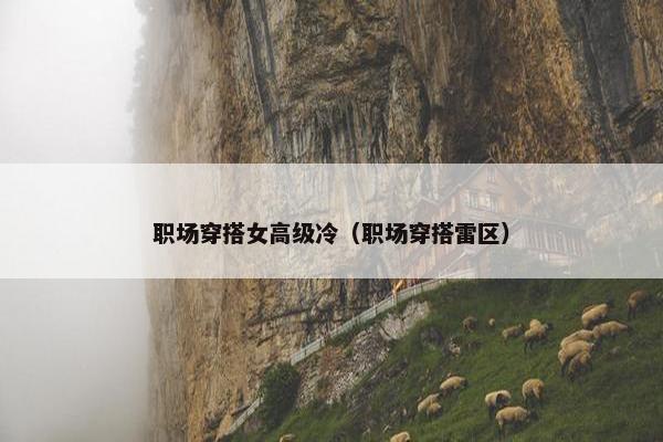 职场穿搭女高级冷（职场穿搭雷区）