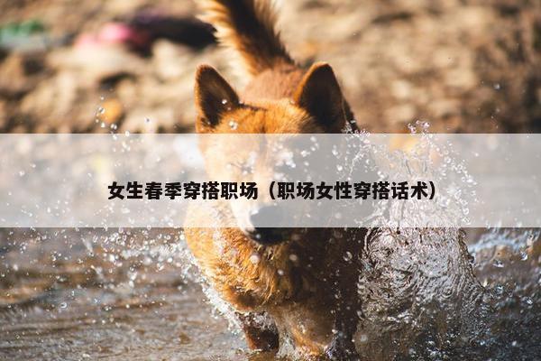 女生春季穿搭职场（职场女性穿搭话术）