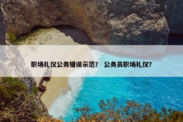 职场礼仪公务错误示范？ 公务员职场礼仪？