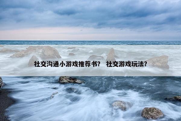 社交沟通小游戏推荐书？ 社交游戏玩法？
