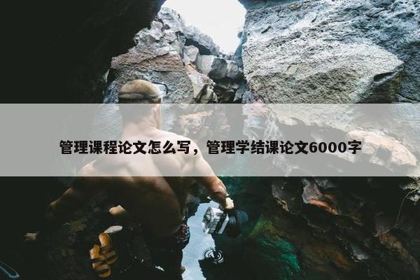 管理课程论文怎么写，管理学结课论文6000字