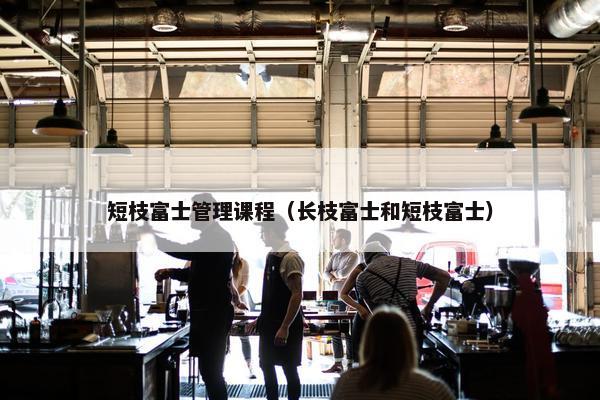 短枝富士管理课程（长枝富士和短枝富士）