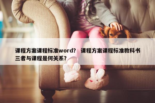 课程方案课程标准word？ 课程方案课程标准教科书三者与课程是何关系？