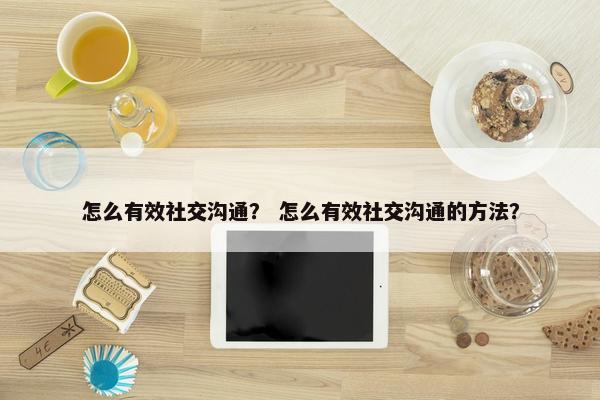 怎么有效社交沟通？ 怎么有效社交沟通的方法？