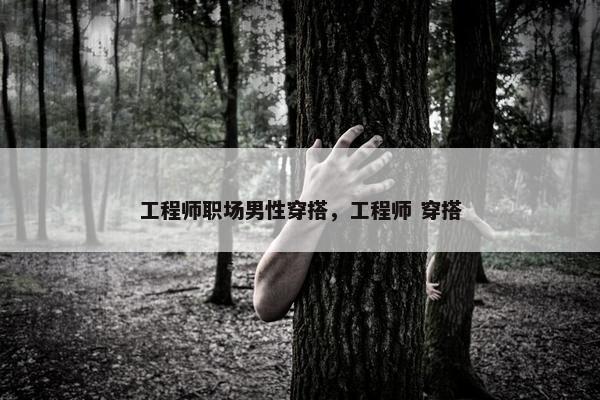 工程师职场男性穿搭，工程师 穿搭