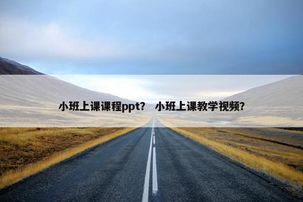 小班上课课程ppt？ 小班上课教学视频？