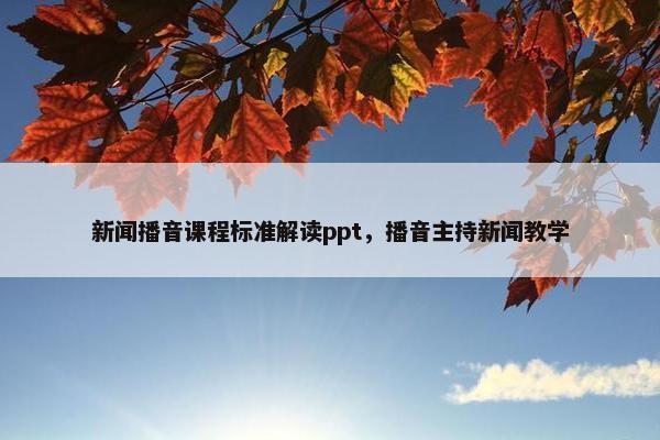 新闻播音课程标准解读ppt，播音主持新闻教学