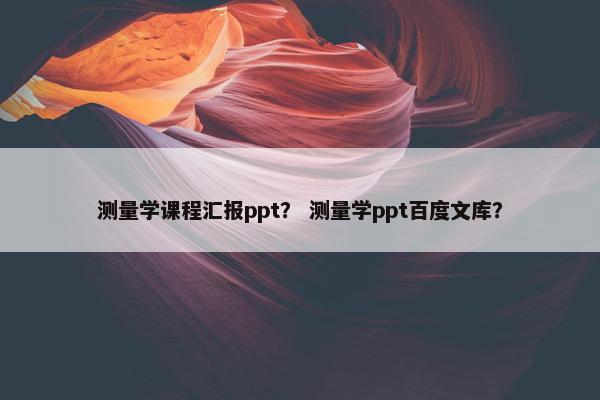 测量学课程汇报ppt？ 测量学ppt百度文库？