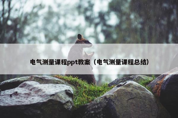 电气测量课程ppt教案（电气测量课程总结）