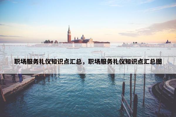 职场服务礼仪知识点汇总，职场服务礼仪知识点汇总图