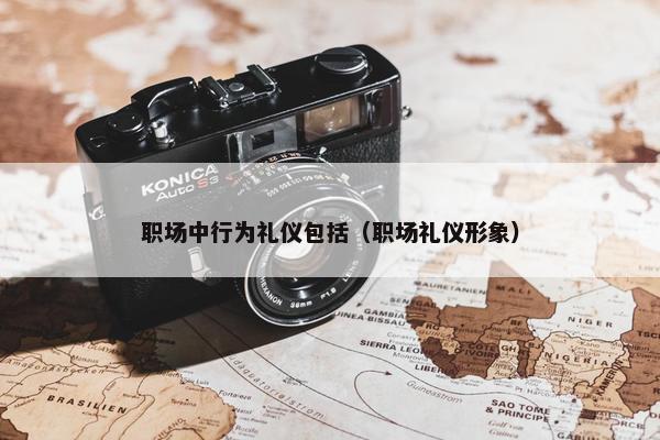 职场中行为礼仪包括（职场礼仪形象）