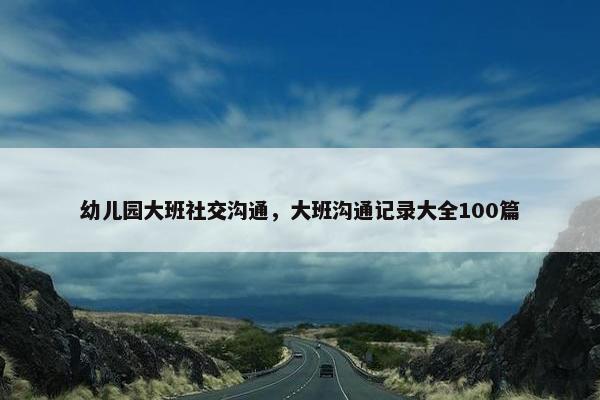 幼儿园大班社交沟通，大班沟通记录大全100篇