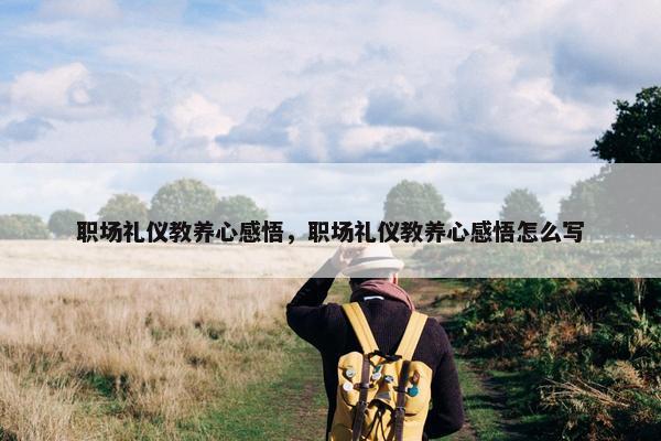 职场礼仪教养心感悟，职场礼仪教养心感悟怎么写