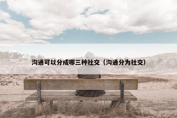 沟通可以分成哪三种社交（沟通分为社交）