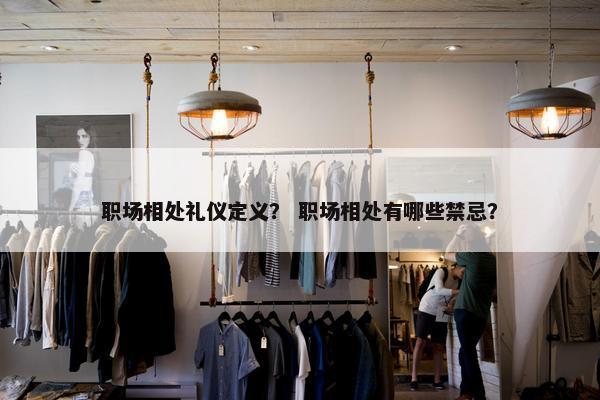 职场相处礼仪定义？ 职场相处有哪些禁忌？