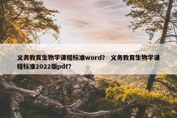 义务教育生物学课程标准word？ 义务教育生物学课程标准2022版pdf？