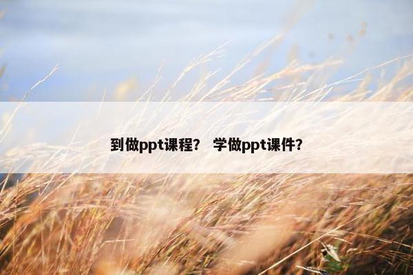 到做ppt课程？ 学做ppt课件？