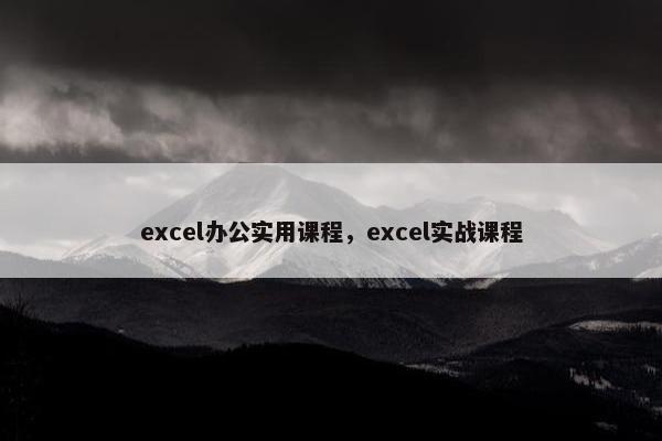 excel办公实用课程，excel实战课程