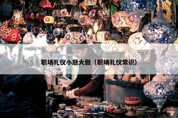 职场礼仪小题大做（职场礼仪常识）
