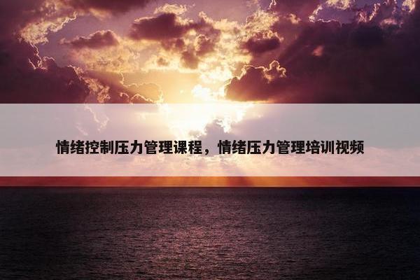 情绪控制压力管理课程，情绪压力管理培训视频