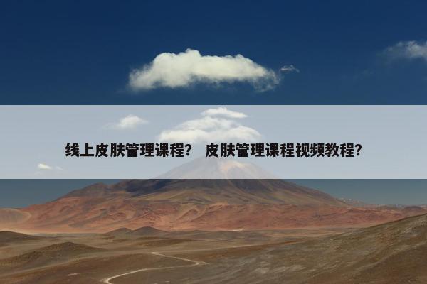 线上皮肤管理课程？ 皮肤管理课程视频教程？