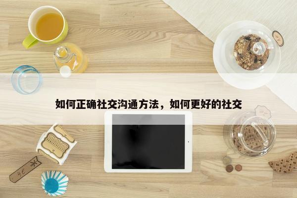 如何正确社交沟通方法，如何更好的社交