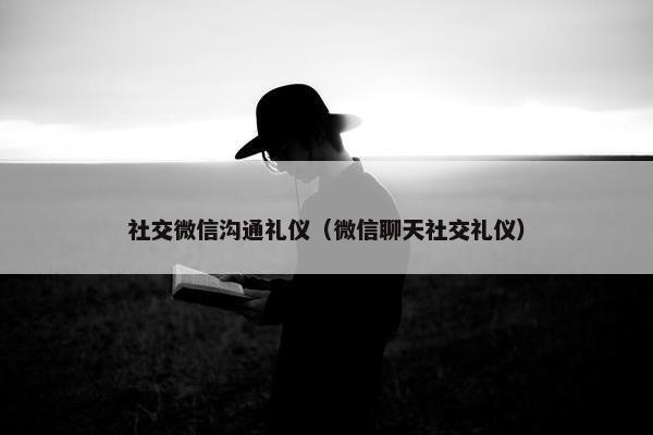 社交微信沟通礼仪（微信聊天社交礼仪）