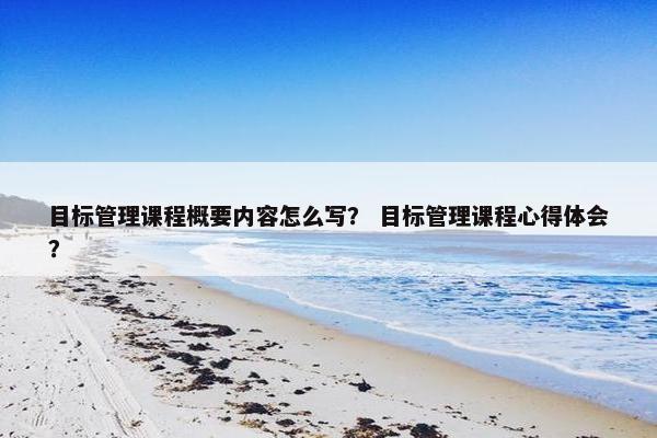 目标管理课程概要内容怎么写？ 目标管理课程心得体会？