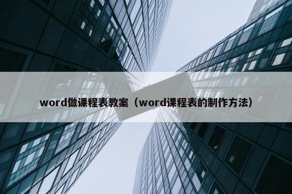 word做课程表教案（word课程表的制作方法）