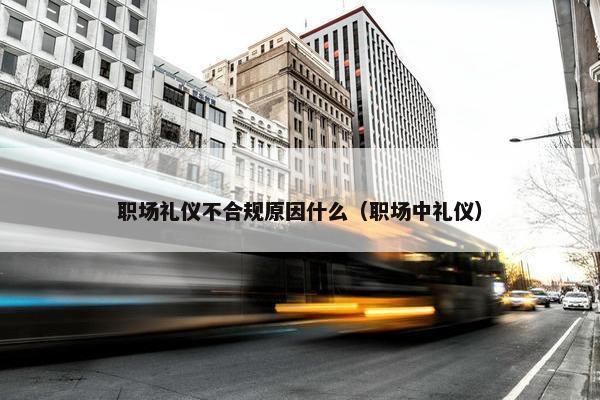 职场礼仪不合规原因什么（职场中礼仪）
