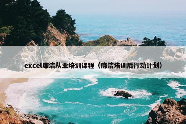 excel廉洁从业培训课程（廉洁培训后行动计划）