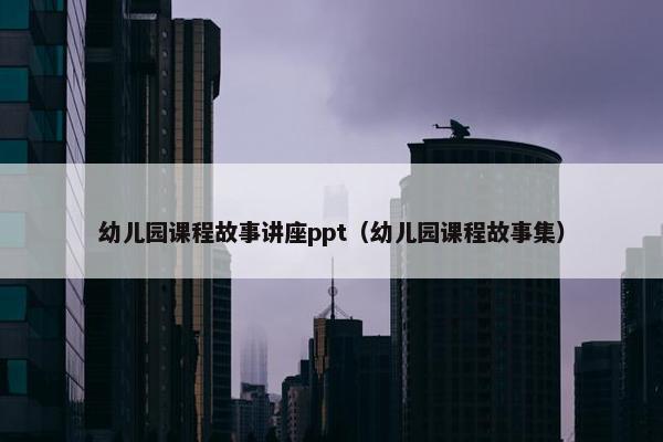幼儿园课程故事讲座ppt（幼儿园课程故事集）