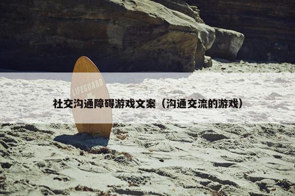 社交沟通障碍游戏文案（沟通交流的游戏）