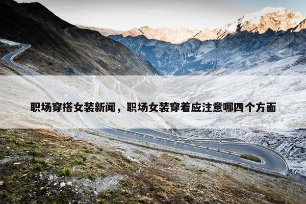 职场穿搭女装新闻，职场女装穿着应注意哪四个方面